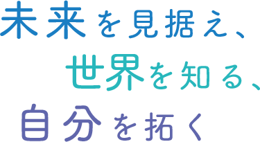 未来を見据え、世界を知る、自分を拓く